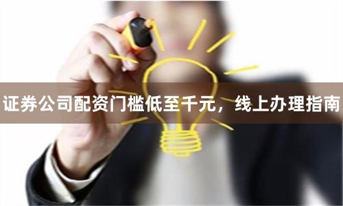 证券公司配资门槛低至千元,线上办理指南