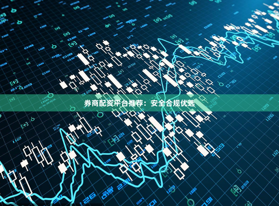 券商配资平台推荐:安全合规优选