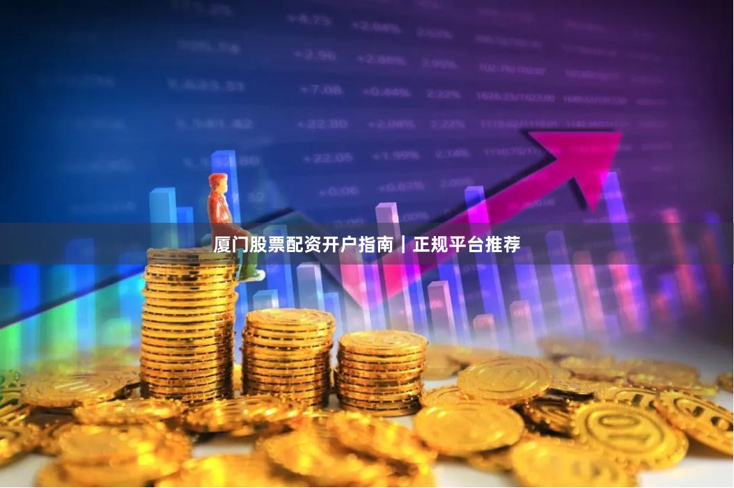 厦门股票配资开户指南｜正规平台推荐